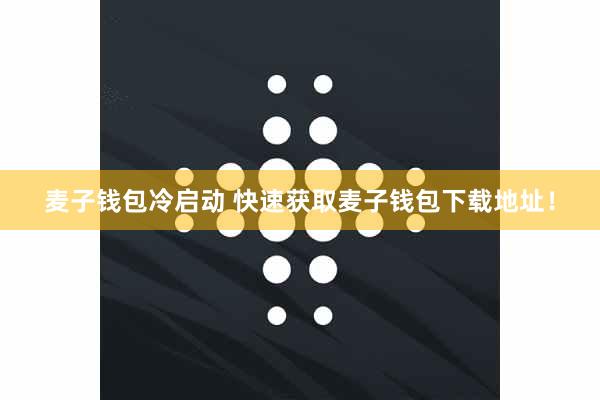 麦子钱包冷启动 快速获取麦子钱包下载地址!