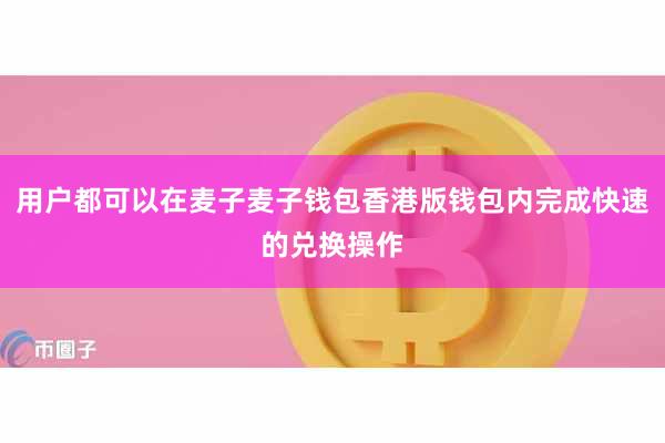 用户都可以在麦子麦子钱包香港版钱包内完成快速的兑换操作