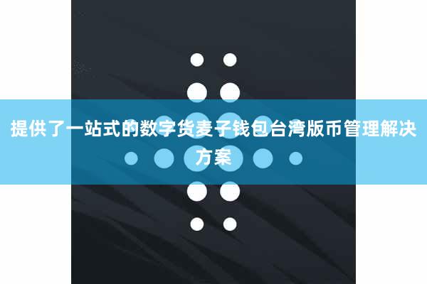 提供了一站式的数字货麦子钱包台湾版币管理解决方案