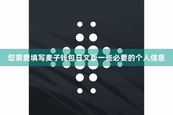 您需要填写麦子钱包日文版一些必要的个人信息