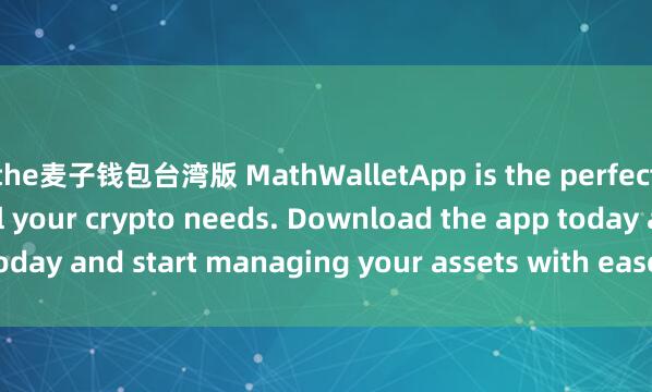 the麦子钱包台湾版 MathWalletApp is the perfect companion for all your crypto needs. Download the app today and start managing your assets with ease and convenience.